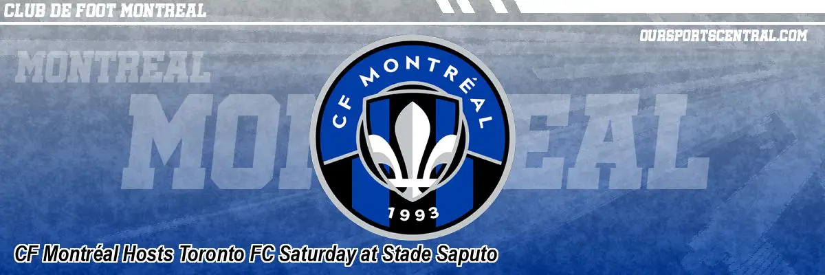 CF Montréal Hosts Toronto FC Saturday at Stade Saputo