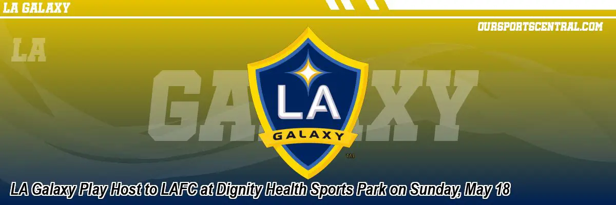 LA Galaxy Play Host to LAFC at Dignity Health Sports Park on Sunday, May 18