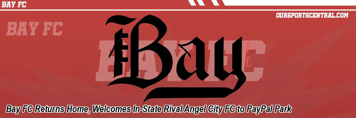 Bay FC Returns Home, Welcomes In-State Rival Angel City FC to PayPal Park
