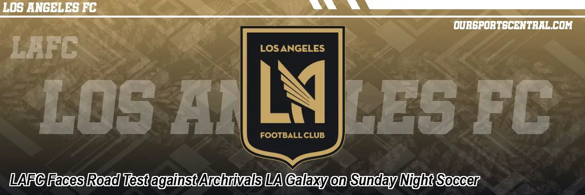 LAFC Faces Road Test against Archrivals LA Galaxy on Sunday Night Soccer