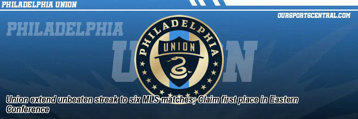 Union extend unbeaten streak to six MLS matches; Claim first place in Eastern Conference