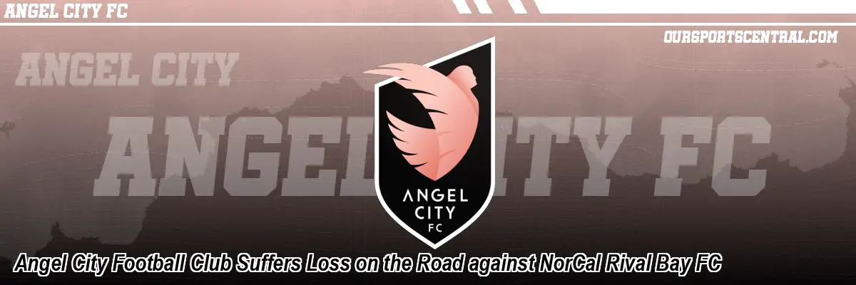 Angel City Football Club Suffers Loss on the Road against NorCal Rival Bay FC