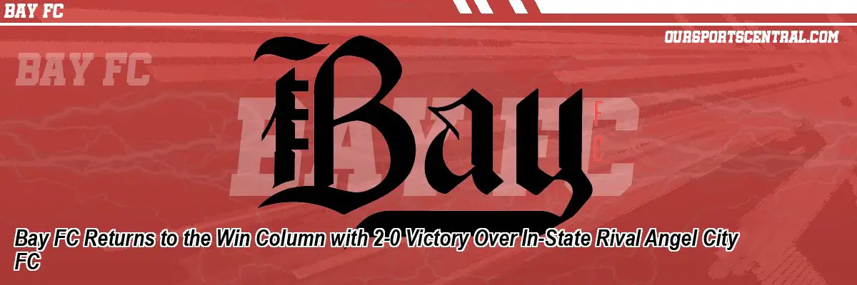 Bay FC Returns to the Win Column with 2-0 Victory Over In-State Rival Angel City FC