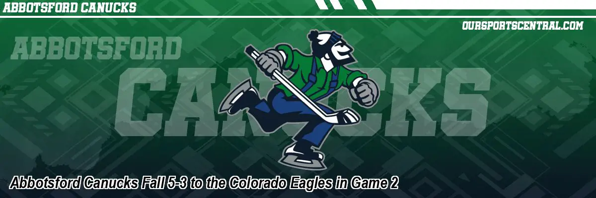 Abbotsford Canucks Fall 5-3 to the Colorado Eagles in Game 2