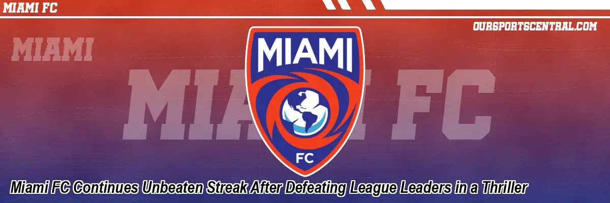 Miami FC Continues Unbeaten Streak After Defeating League Leaders in a Thriller