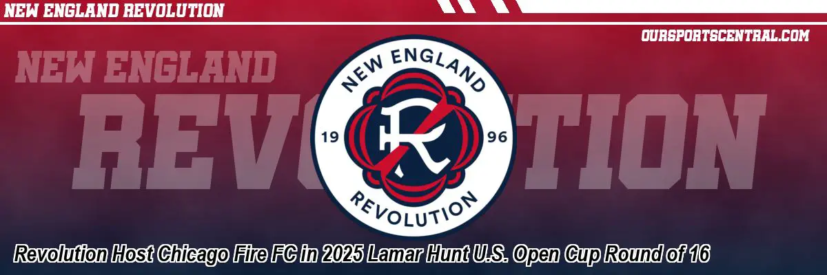 Revolution Host Chicago Fire FC in 2025 Lamar Hunt U.S. Open Cup Round of 16