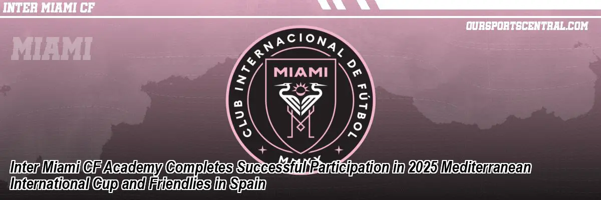 Inter Miami CF Academy Completes Successful Participation in 2025 Mediterranean International Cup and Friendlies in Spain