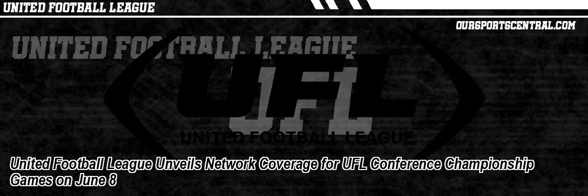 United Football League Unveils Network Coverage for UFL Conference Championship Games on June 8