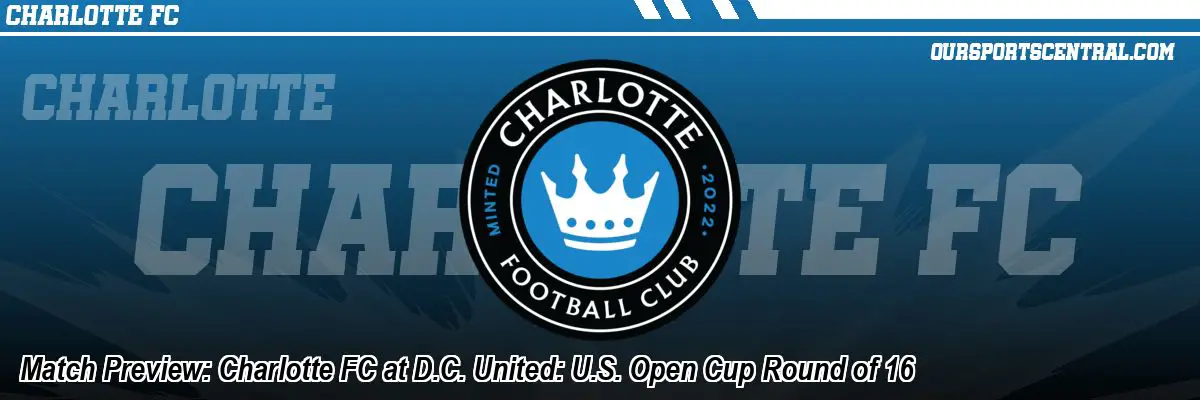 Match Preview: Charlotte FC at D.C. United: U.S. Open Cup Round of 16