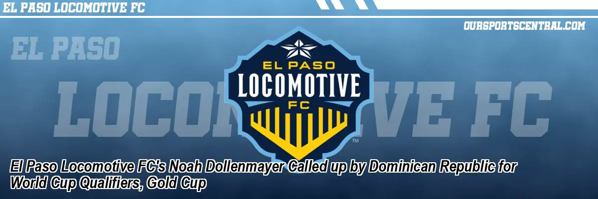 El Paso Locomotive FC's Noah Dollenmayer Called up by Dominican Republic for World Cup Qualifiers, Gold Cup