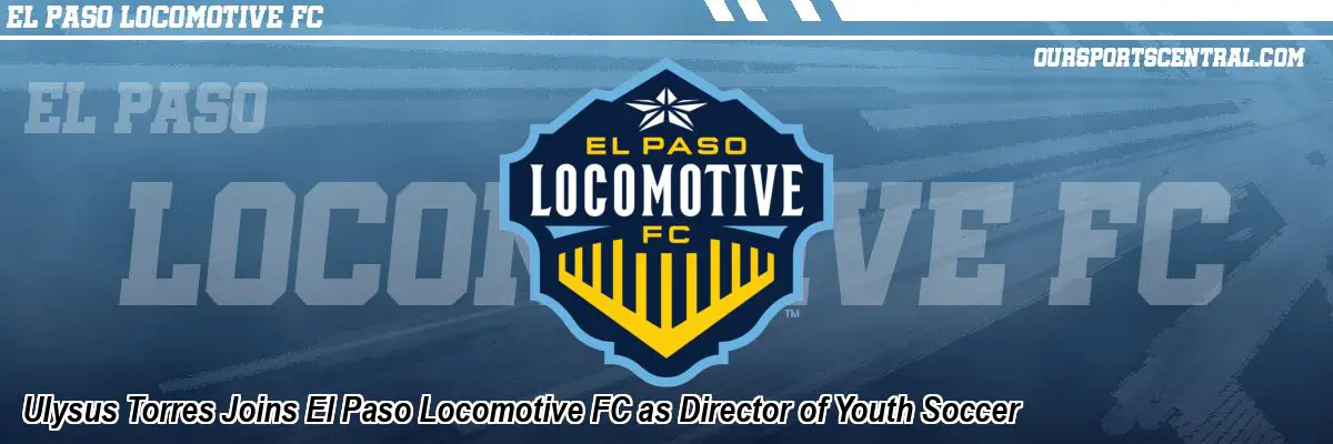 Ulysus Torres Joins El Paso Locomotive FC as Director of Youth Soccer