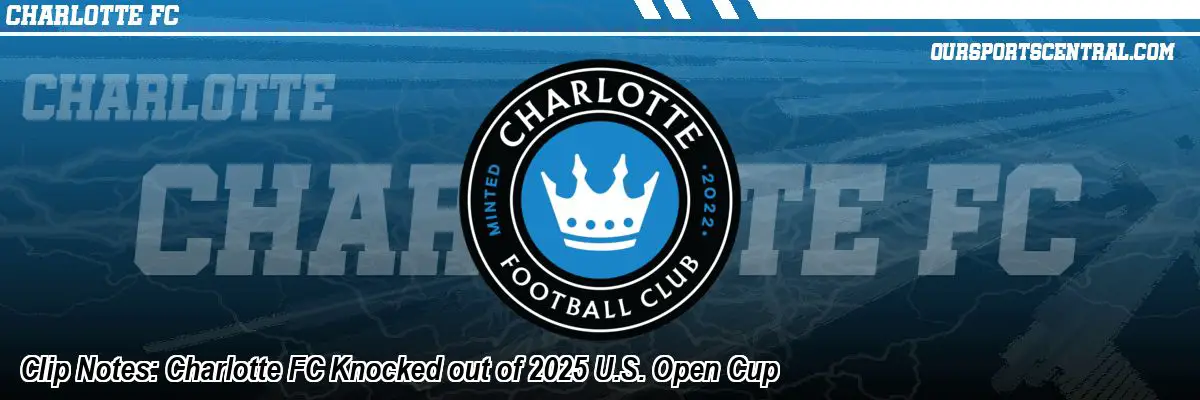 Clip Notes: Charlotte FC Knocked out of 2025 U.S. Open Cup