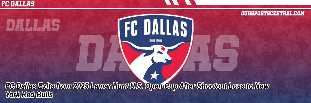 FC Dallas Exits from 2025 Lamar Hunt U.S. Open Cup After Shootout Loss to New York Red Bulls