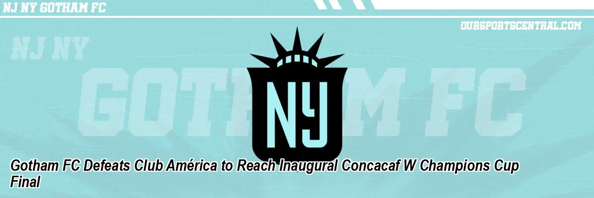 Gotham FC Defeats Club América to Reach Inaugural Concacaf W Champions Cup Final