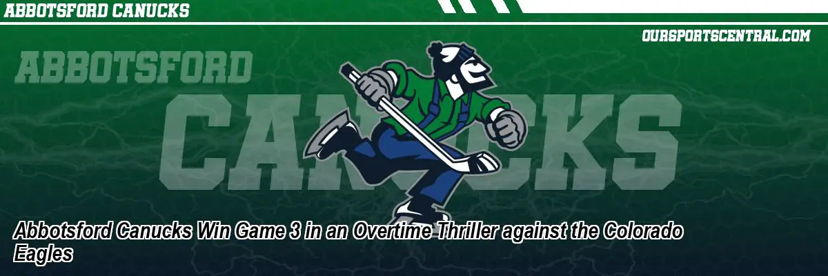 Abbotsford Canucks Win Game 3 in an Overtime Thriller against the Colorado Eagles