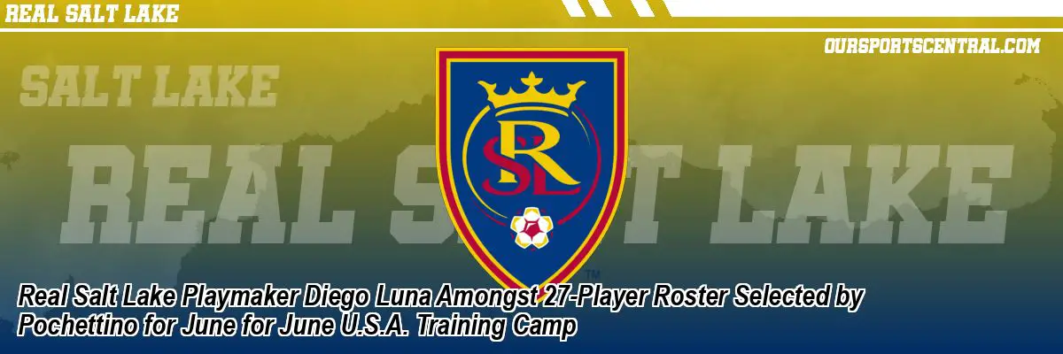 Real Salt Lake Playmaker Diego Luna Amongst 27-Player Roster Selected by Pochettino for June for June U.S.A. Training Camp