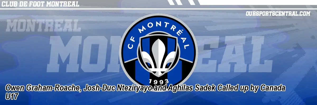 Owen Graham-Roache, Josh-Duc Nteziryayo and Aghilas Sadek Called up by Canada U17