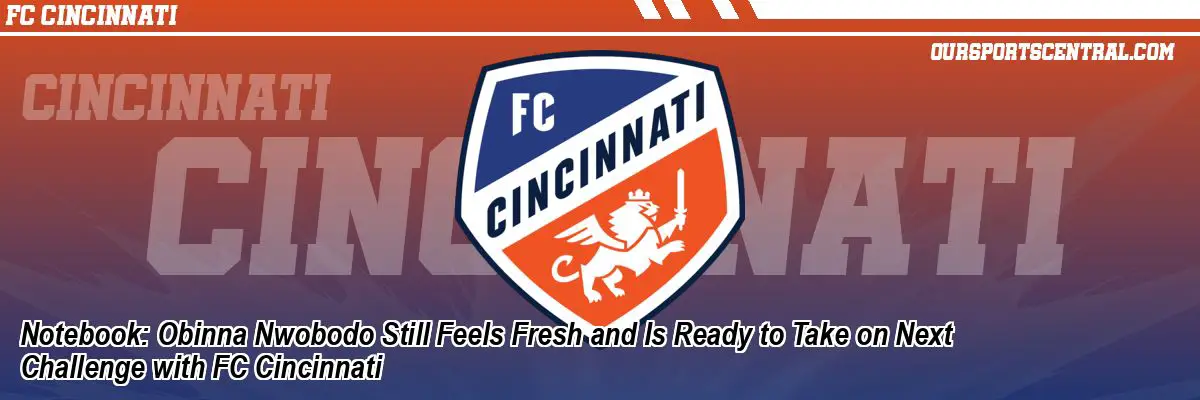 Notebook: Obinna Nwobodo Still Feels Fresh and Is Ready to Take on Next Challenge with FC Cincinnati