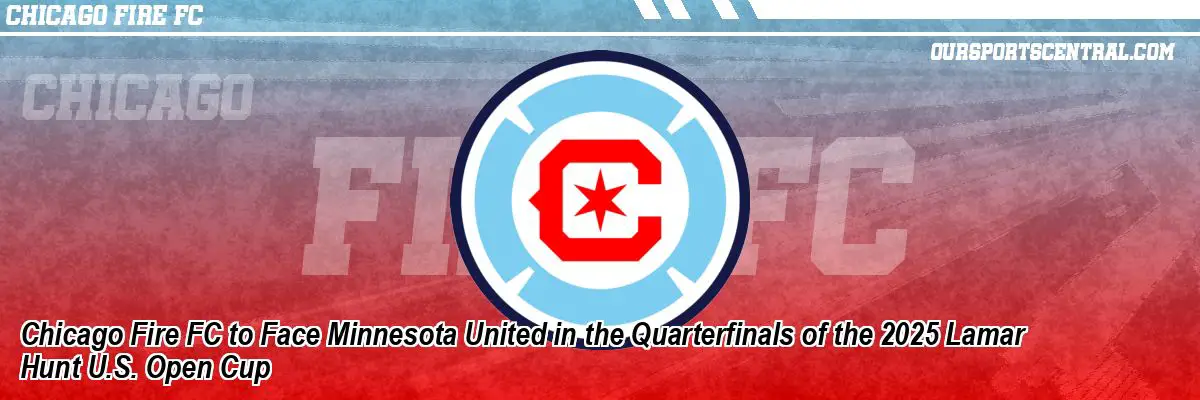 Chicago Fire FC to Face Minnesota United in the Quarterfinals of the 2025 Lamar Hunt U.S. Open Cup
