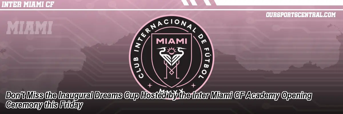 Don't Miss the Inaugural Dreams Cup Hosted by the Inter Miami CF Academy Opening Ceremony this Friday