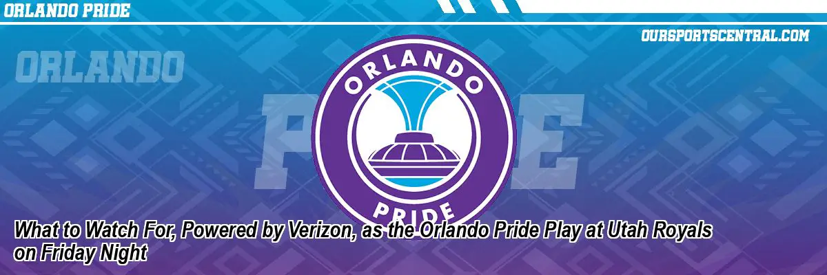 What to Watch For, Powered by Verizon, as the Orlando Pride Play at Utah Royals on Friday Night