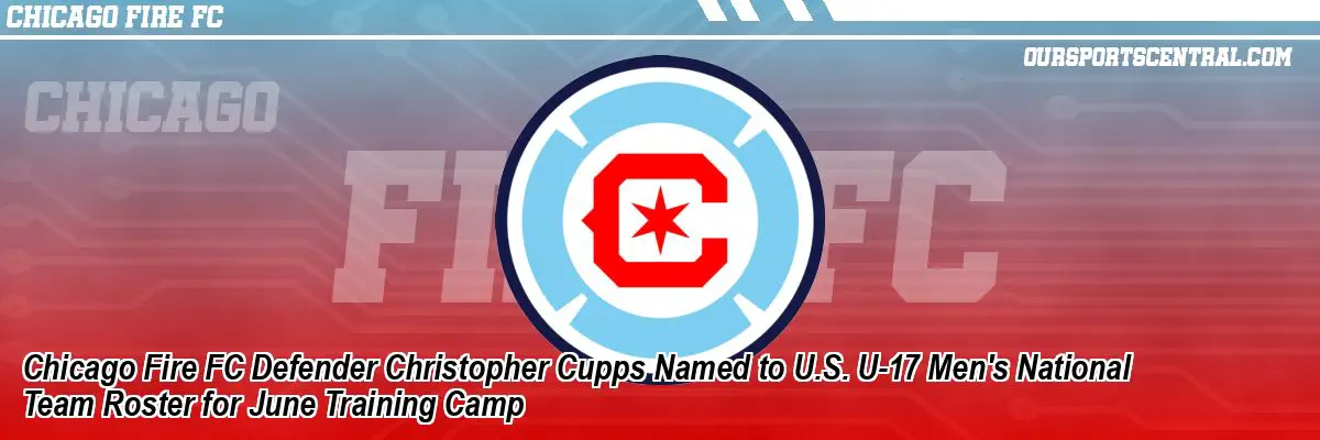 Chicago Fire FC Defender Christopher Cupps Named to U.S. U-17 Men's National Team Roster for June Training Camp
