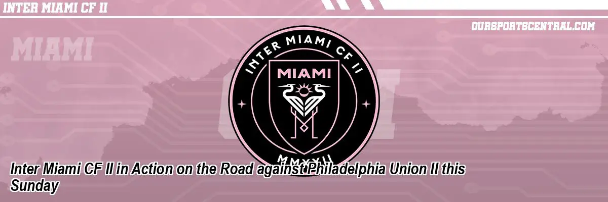 Inter Miami CF II in Action on the Road against Philadelphia Union II this Sunday