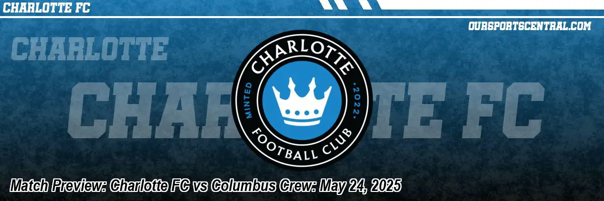 Match Preview: Charlotte FC vs Columbus Crew: May 24, 2025
