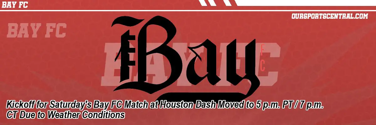 Kickoff for Saturday's Bay FC Match at Houston Dash Moved to 5 p.m. PT / 7 p.m. CT Due to Weather Conditions