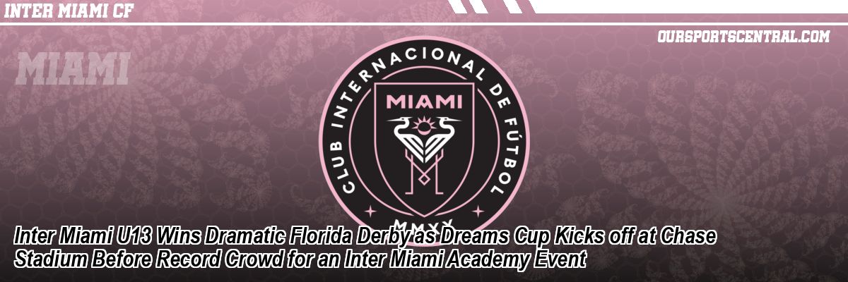 Inter Miami U13 Wins Dramatic Florida Derby as Dreams Cup Kicks off at Chase Stadium Before Record Crowd for an Inter Miami Academy Event