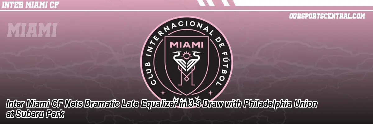 Inter Miami CF Nets Dramatic Late Equalizer in 3-3 Draw with Philadelphia Union at Subaru Park