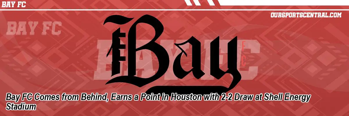 Bay FC Comes from Behind, Earns a Point in Houston with 2-2 Draw at Shell Energy Stadium