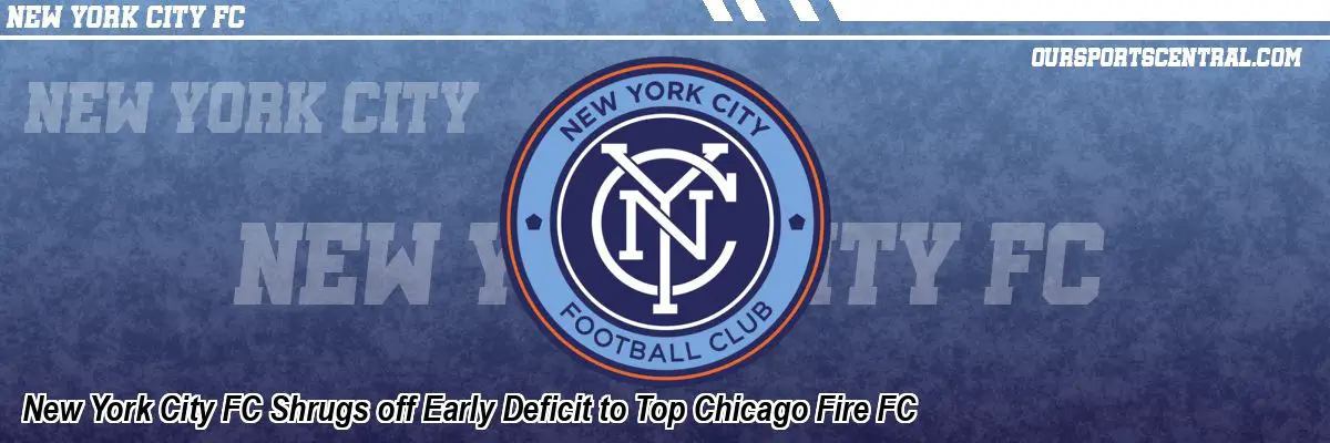 New York City FC Shrugs off Early Deficit to Top Chicago Fire FC