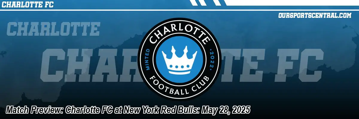 Match Preview: Charlotte FC at New York Red Bulls: May 28, 2025