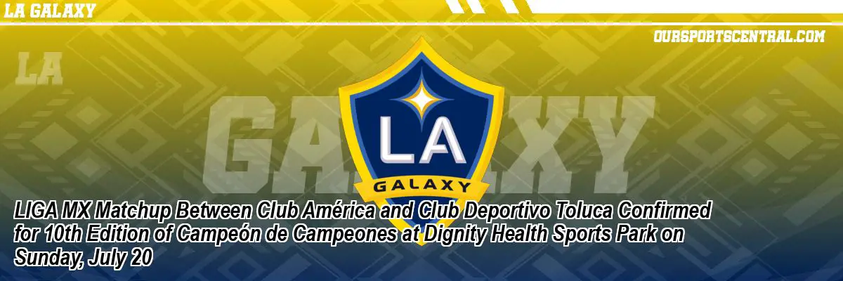 LIGA MX Matchup Between Club América and Club Deportivo Toluca Confirmed for 10th Edition of Campeón de Campeones at Dignity Health Sports Park on Sunday, July 20