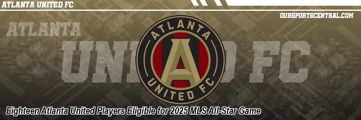 Eighteen Atlanta United Players Eligible for 2025 MLS All-Star Game