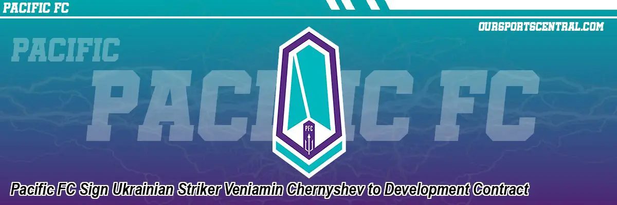 Pacific FC Sign Ukrainian Striker Veniamin Chernyshev to Development Contract