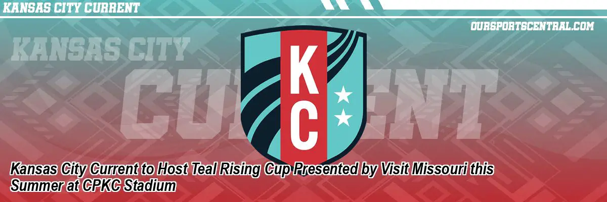 Kansas City Current to Host Teal Rising Cup Presented by Visit Missouri this Summer at CPKC Stadium
