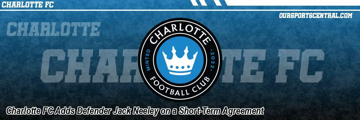 Charlotte FC Adds Defender Jack Neeley on a Short-Term Agreement
