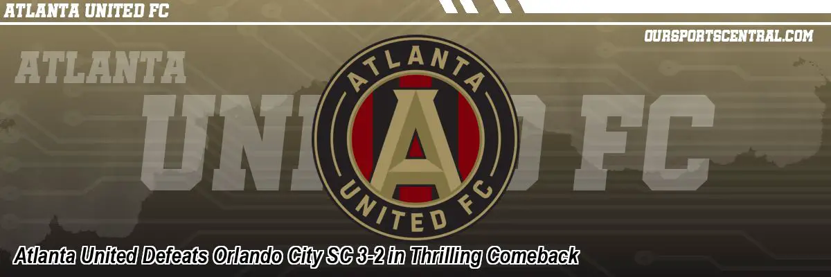 Atlanta United Defeats Orlando City SC 3-2 in Thrilling Comeback