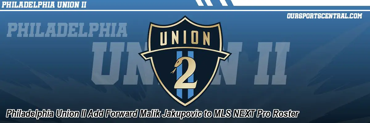 Philadelphia Union II Add Forward Malik Jakupovic to MLS NEXT Pro Roster
