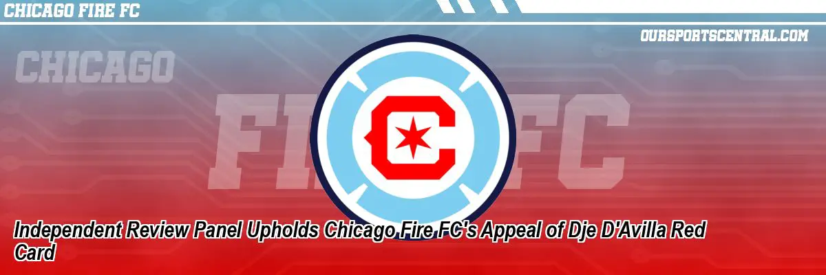 Independent Review Panel Upholds Chicago Fire FC's Appeal of Dje D'Avilla Red Card