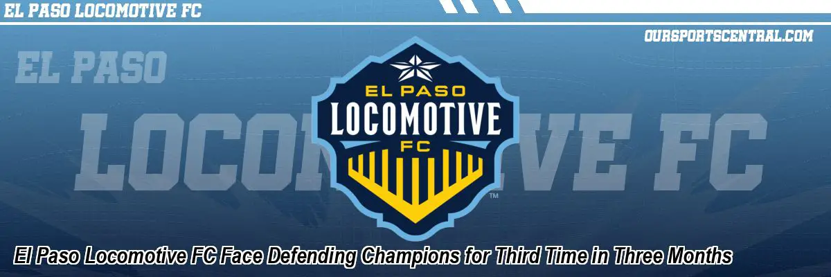 El Paso Locomotive FC Face Defending Champions for Third Time in Three Months