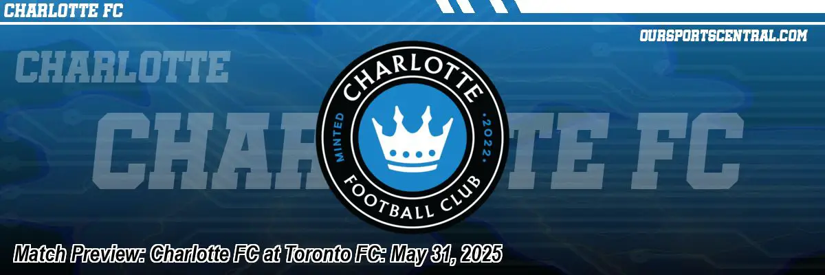 Match Preview: Charlotte FC at Toronto FC: May 31, 2025
