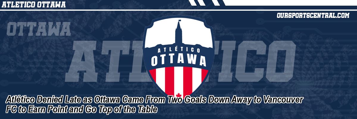 Atlético Denied Late as Ottawa Came From Two Goals Down Away to Vancouver FC to Earn Point and Go Top of the Table