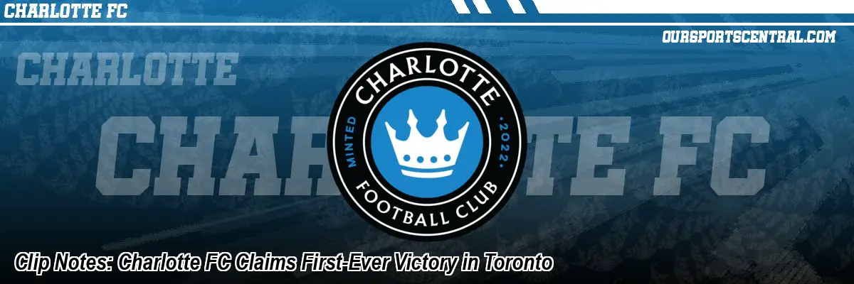 Clip Notes: Charlotte FC Claims First-Ever Victory in Toronto