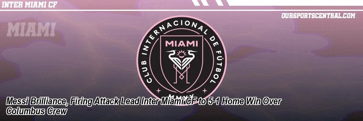 Messi Brilliance, Firing Attack Lead Inter Miami CF to 5-1 Home Win Over Columbus Crew