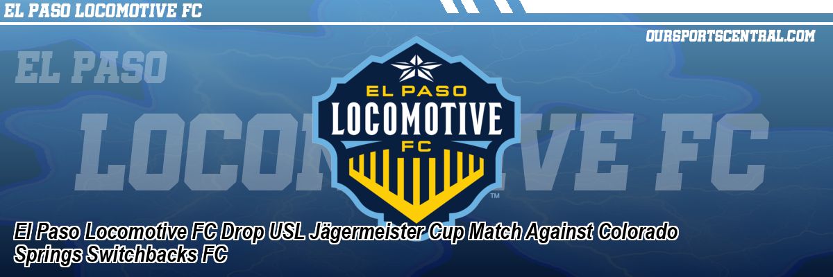 El Paso Locomotive FC Drop USL Jägermeister Cup Match Against Colorado Springs Switchbacks FC