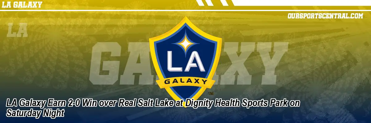 LA Galaxy Earn 2-0 Win over Real Salt Lake at Dignity Health Sports Park on Saturday Night
