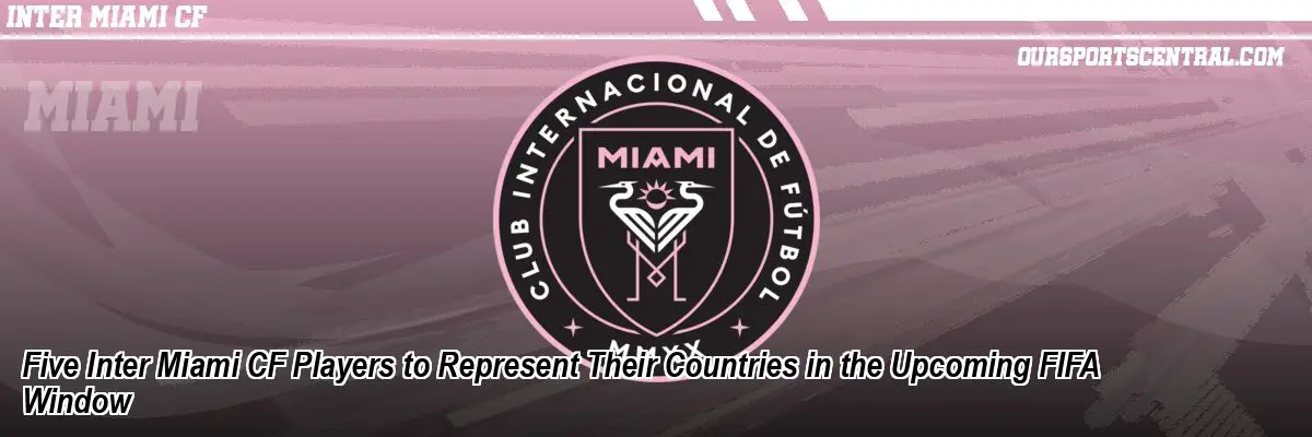 Five Inter Miami CF Players to Represent Their Countries in the Upcoming FIFA Window
